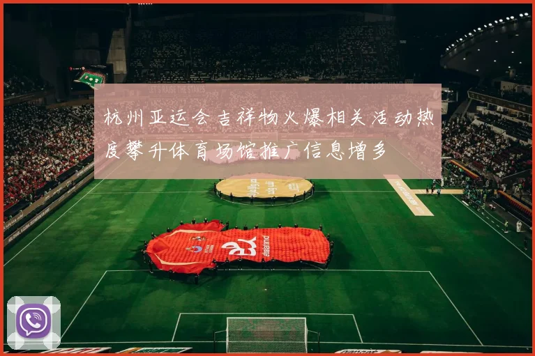 杭州亚运会吉祥物火爆相关活动热度攀升体育场馆推广信息增多