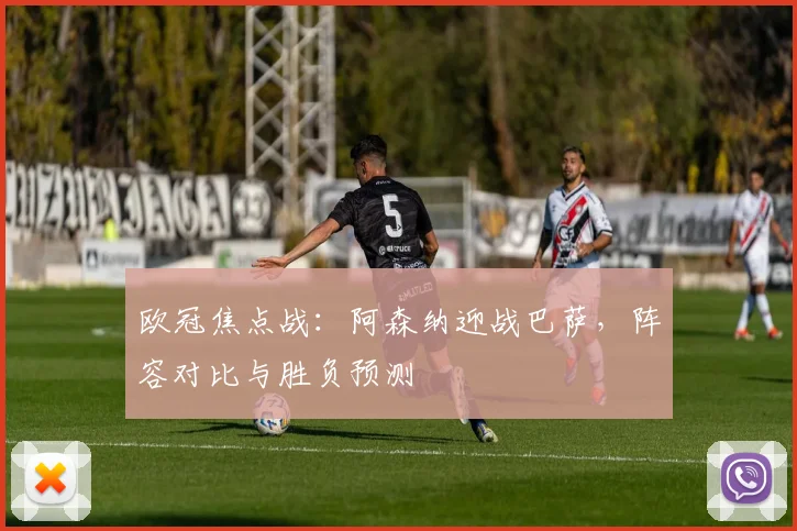 欧冠焦点战：阿森纳迎战巴萨，阵容对比与胜负预测