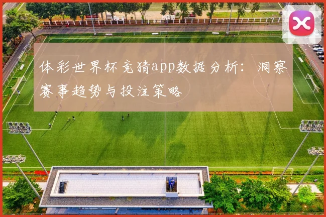 体彩世界杯竞猜app数据分析：洞察赛事趋势与投注策略