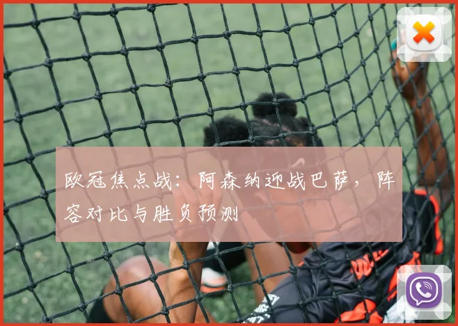 欧冠焦点战：阿森纳迎战巴萨，阵容对比与胜负预测