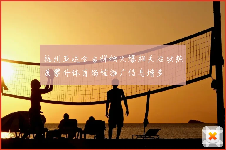 杭州亚运会吉祥物火爆相关活动热度攀升体育场馆推广信息增多