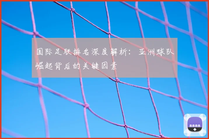 国际足联排名深度解析：亚洲球队崛起背后的关键因素