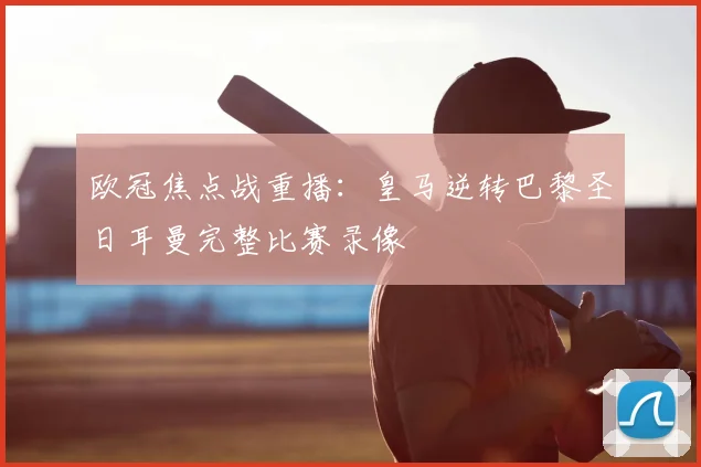 欧冠焦点战重播：皇马逆转巴黎圣日耳曼完整比赛录像