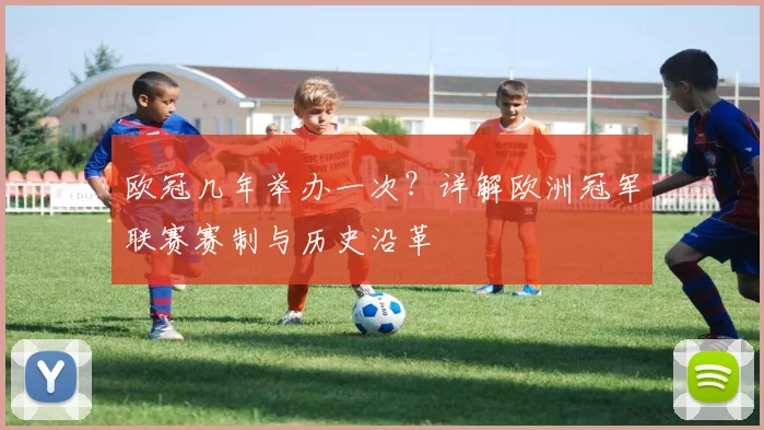 欧冠几年举办一次？详解欧洲冠军联赛赛制与历史沿革