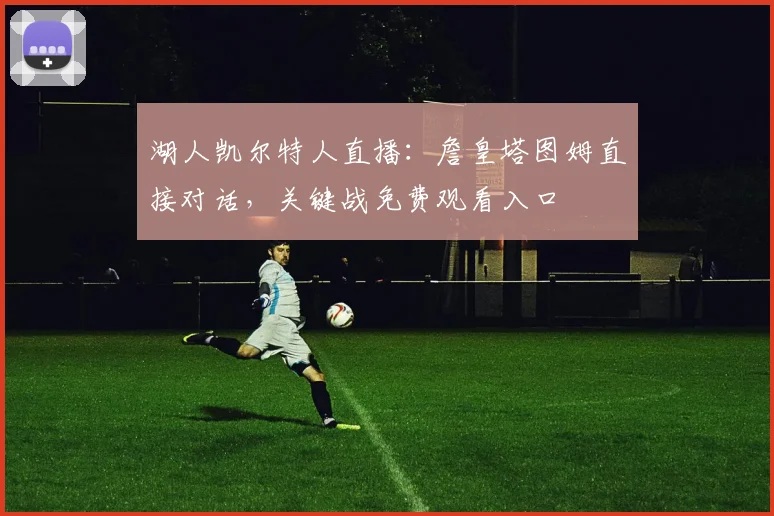 湖人凯尔特人直播：詹皇塔图姆直接对话，关键战免费观看入口