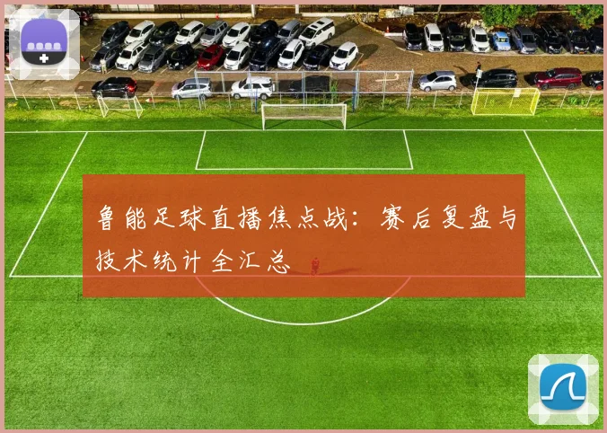 鲁能足球直播焦点战：赛后复盘与技术统计全汇总