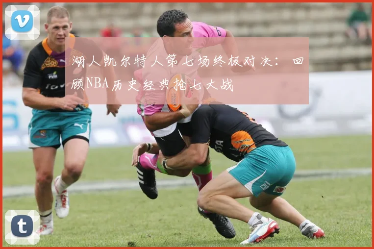 湖人凯尔特人第七场终极对决：回顾NBA历史经典抢七大战