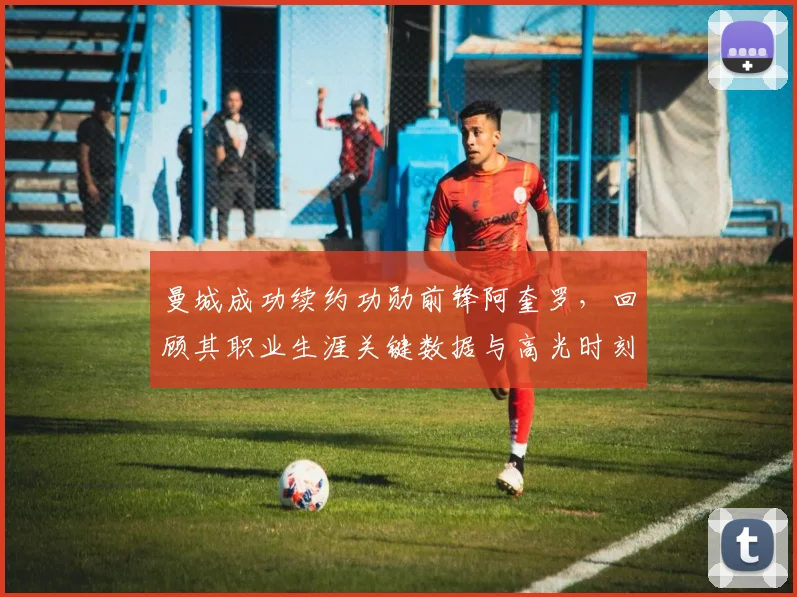 曼城成功续约功勋前锋阿奎罗，回顾其职业生涯关键数据与高光时刻