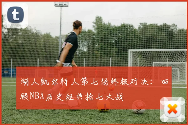 湖人凯尔特人第七场终极对决：回顾NBA历史经典抢七大战
