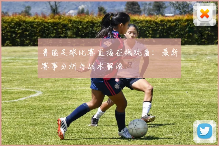 鲁能足球比赛直播在线观看：最新赛事分析与战术解读