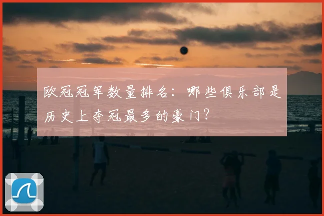 欧冠冠军数量排名：哪些俱乐部是历史上夺冠最多的豪门？