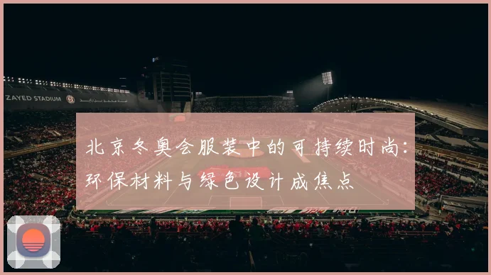 北京冬奥会服装中的可持续时尚：环保材料与绿色设计成焦点