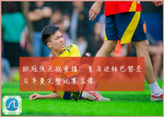 欧冠焦点战重播：皇马逆转巴黎圣日耳曼完整比赛录像