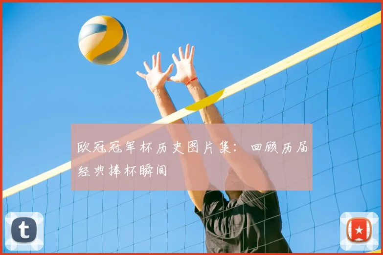 欧冠冠军杯历史图片集：回顾历届经典捧杯瞬间