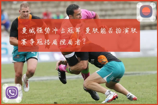 曼城强势冲击冠军 曼联能否扮演联赛争冠格局搅局者？