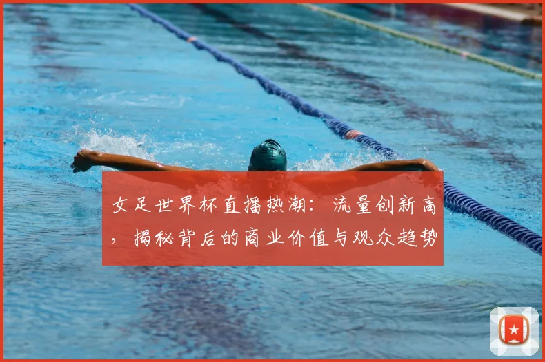 女足世界杯直播热潮：流量创新高，揭秘背后的商业价值与观众趋势
