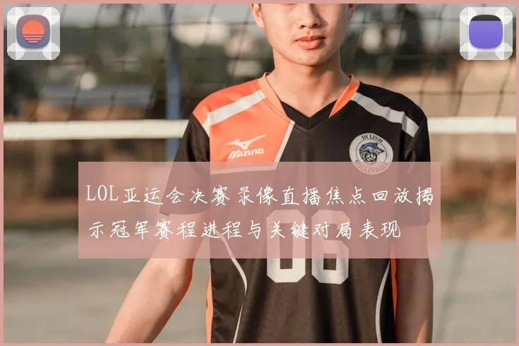LOL亚运会决赛录像直播焦点回放揭示冠军赛程进程与关键对局表现