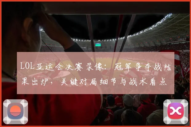 LOL亚运会决赛录像：冠军争夺战结果出炉，关键对局细节与战术看点汇总