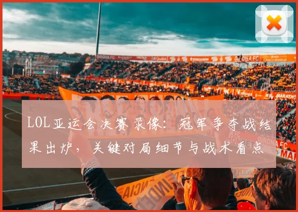 LOL亚运会决赛录像：冠军争夺战结果出炉，关键对局细节与战术看点汇总