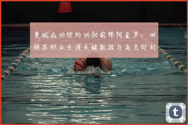 曼城成功续约功勋前锋阿奎罗，回顾其职业生涯关键数据与高光时刻