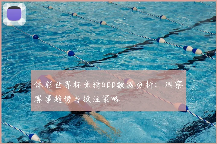 体彩世界杯竞猜app数据分析：洞察赛事趋势与投注策略