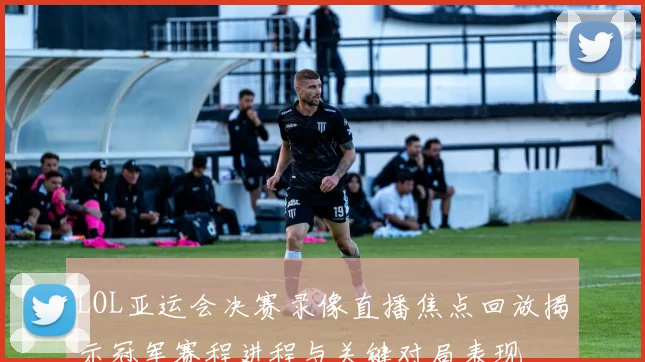 LOL亚运会决赛录像直播焦点回放揭示冠军赛程进程与关键对局表现