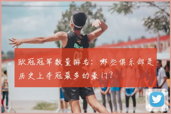 欧冠冠军数量排名：哪些俱乐部是历史上夺冠最多的豪门？